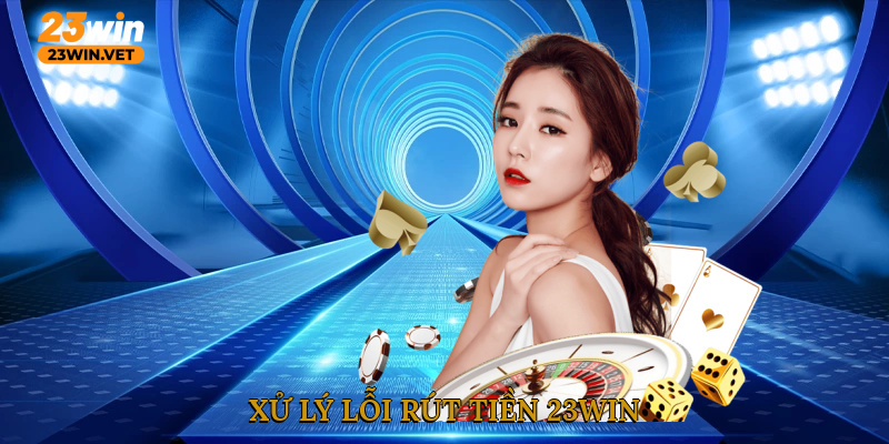 Xử lý lỗi rút tiền 23WIN