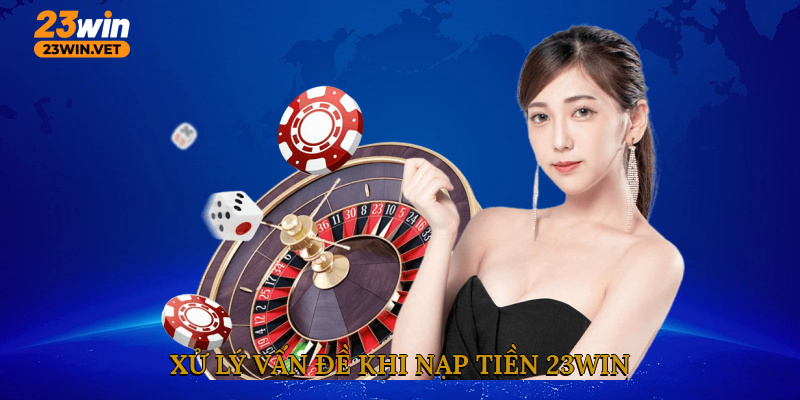 Xử lý vấn đề khi nạp tiền 23WIN